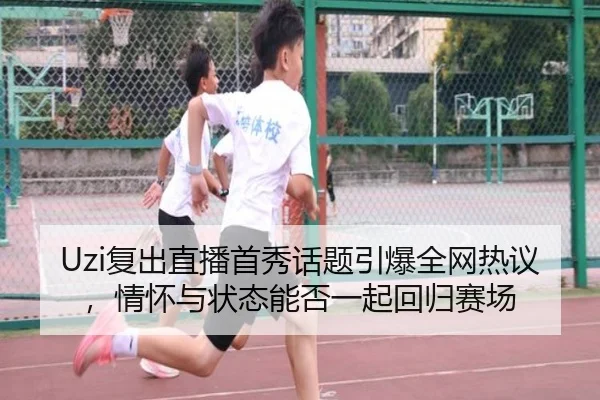 Uzi复出直播首秀话题引爆全网热议，情怀与状态能否一起回归赛场
